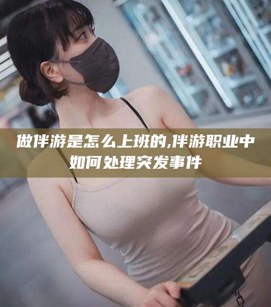 正定做伴游是怎么上班的,伴游职业中如何处理突发事件