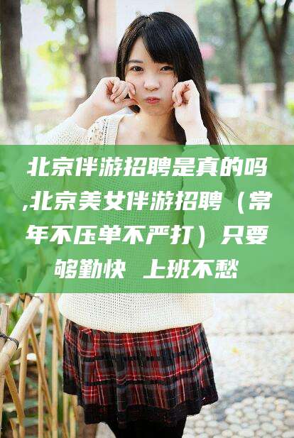正定北京伴游招聘是真的吗,北京美女伴游招聘（常年不压单不严打）只要够勤快 上班不愁