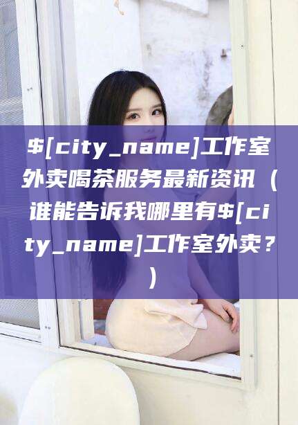 正定工作室外卖喝茶服务最新资讯（谁能告诉我哪里有正定工作室外卖？）