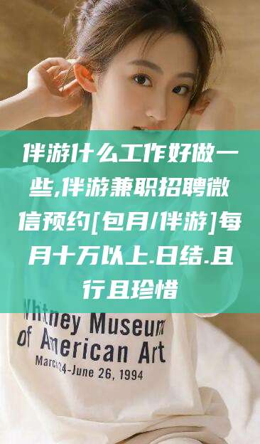 正定伴游什么工作好做一些,伴游兼职招聘微信预约[包月/伴游]每月十万以上.日结.且行且珍惜