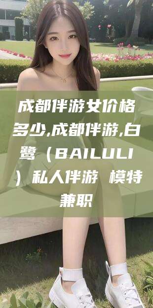 正定成都伴游女价格多少,成都伴游,白鹭（BAILULI）私人伴游 模特兼职