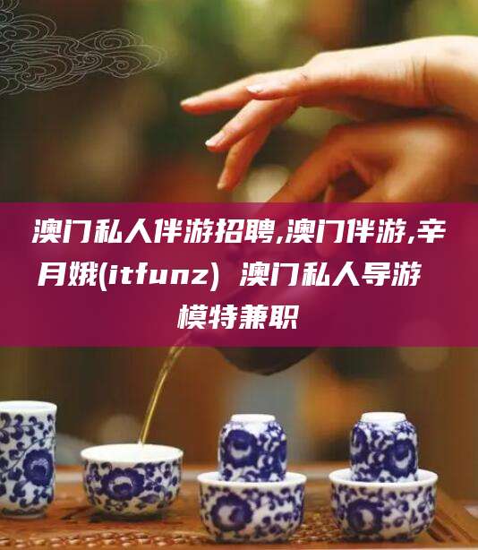 正定澳门私人伴游招聘,澳门伴游,辛月娥(itfunz) 澳门私人导游 模特兼职