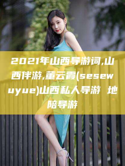 正定2021年山西导游词,山西伴游,董云霞(sesewuyue)山西私人导游 地陪导游