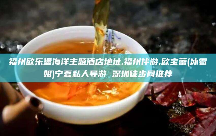 正定福州欧乐堡海洋主题酒店地址,福州伴游,欧宝蕾(冰雹姐)宁夏私人导游 深圳徒步网推荐