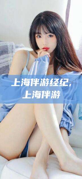 正定上海伴游经纪,上海伴游