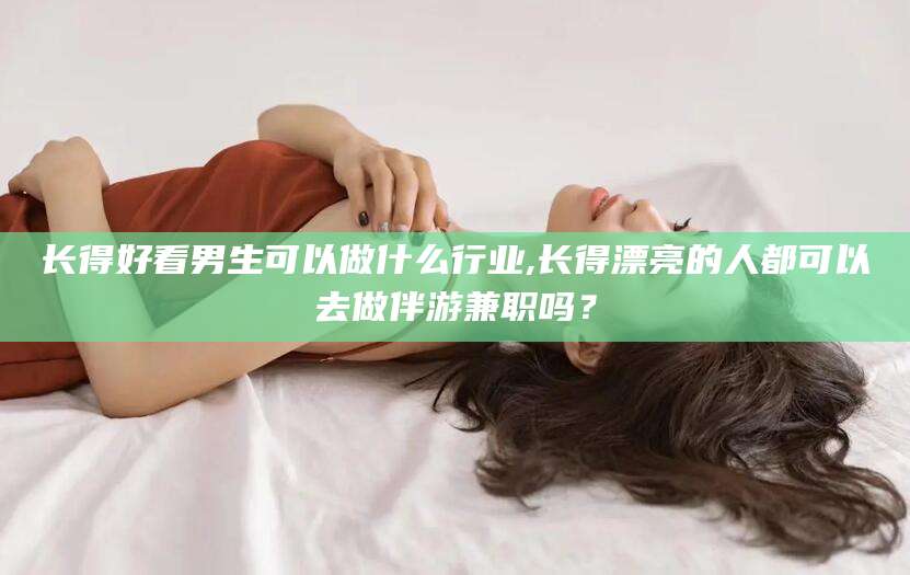 正定长得好看男生可以做什么行业,长得漂亮的人都可以去做伴游兼职吗？