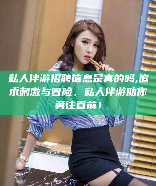 正定私人伴游招聘信息是真的吗,追求刺激与冒险，私人伴游助你勇往直前！