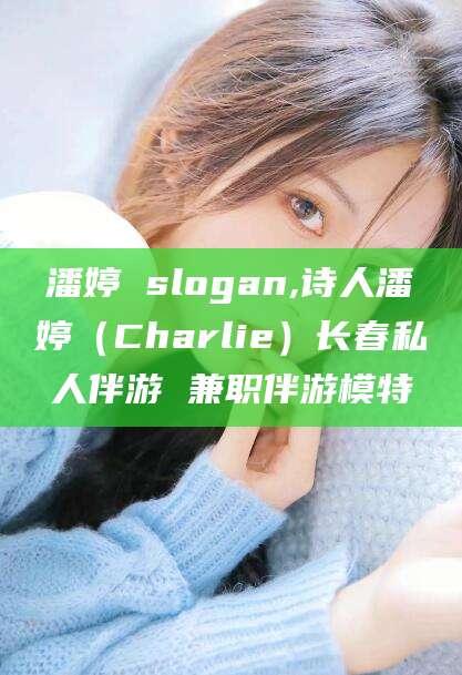 正定潘婷 slogan,诗人潘婷（Charlie）长春私人伴游 兼职伴游模特