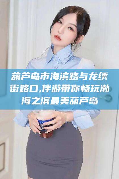 正定葫芦岛市海滨路与龙绣街路口,伴游带你畅玩渤海之滨最美葫芦岛
