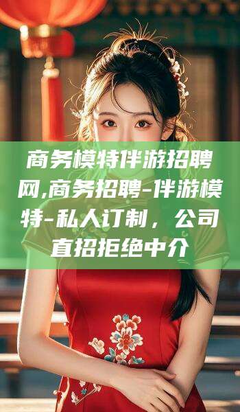 正定商务模特伴游招聘网,商务招聘-伴游模特-私人订制，公司直招拒绝中介