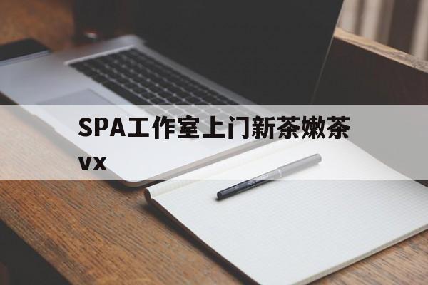 正定广州哪里可以找约茶新茶的品茶地最新资讯（谁能告诉我哪里有正定SPA工作室上门新茶嫩茶vx？）